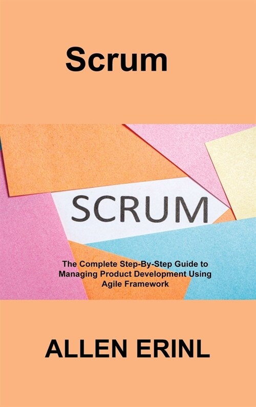 Scrum: The Complete Step-By-Step Guide to Managing Product Development Using Agile Framework (Hardcover)