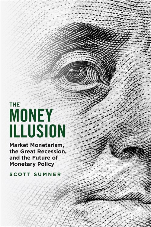 The Money Illusion: Market Monetarism, the Great Recession, and the Future of Monetary Policy (Paperback)