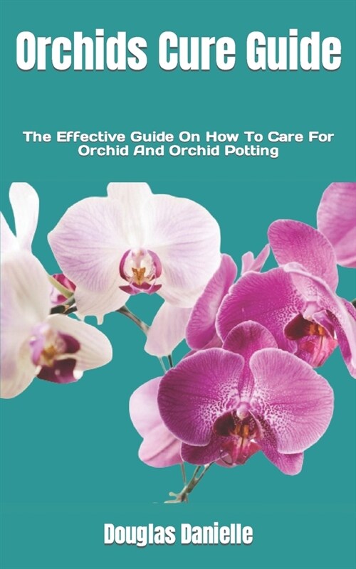 Orchids Cure Guide: The Effective Guide On How To Care For Orchid And Orchid Potting (Paperback)
