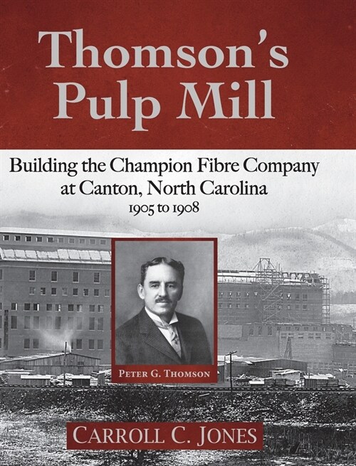 Thomsons Pulp Mill: Building the Champion Fibre Company at Canton, North Carolina: 1905 to 1908 (Hardcover)