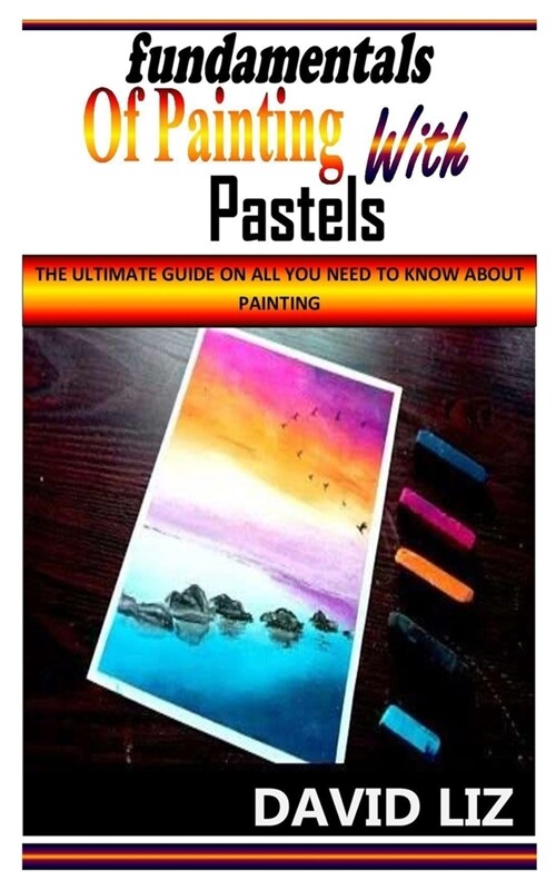 Fundamentals of Painting with Pastels: The Ultimate Guide On All You Need To Know About Painting (Paperback)