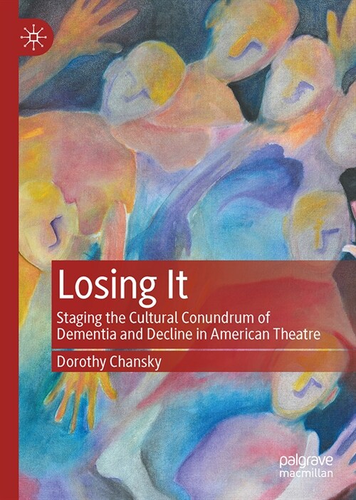 Losing It: Staging the Cultural Conundrum of Dementia and Decline in American Theatre (Hardcover, 2023)