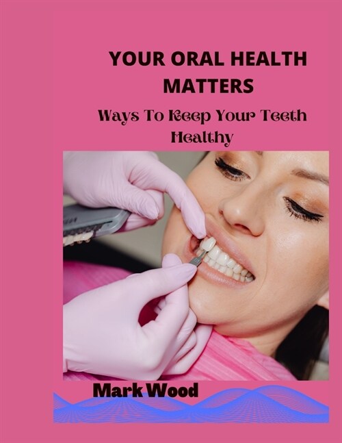 Your Oral Health Matters: Ways To Keep Your Teeth Healthy (Paperback)