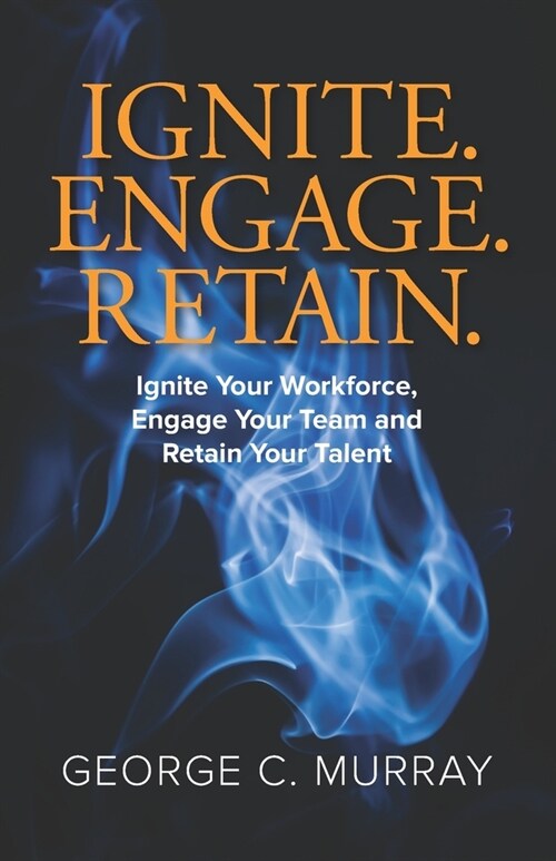 Ignite. Engage. Retain.: Ignite your Workforce, Engage your Team, and Retain your Talent (Paperback)
