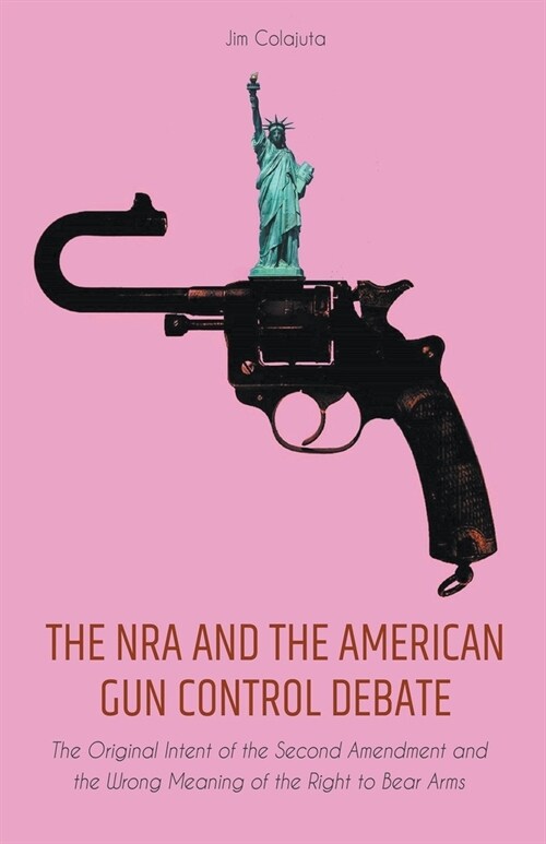 The NRA and the American Gun Control Debate The Original Intent of the Second Amendment and the Wrong Meaning of the Right to Bear Arms (Paperback)