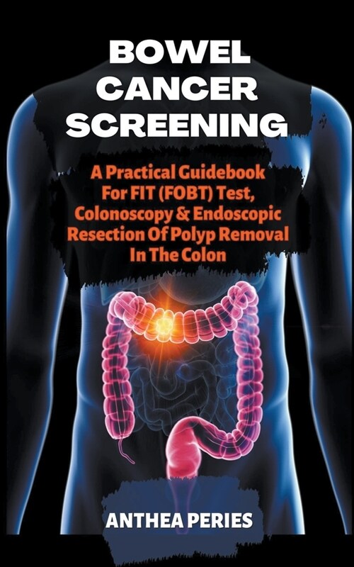 Bowel Cancer Screening: A Practical Guidebook For FIT (FOBT) Test, Colonoscopy & Endoscopic Resection Of Polyp Removal In The Colon (Paperback)