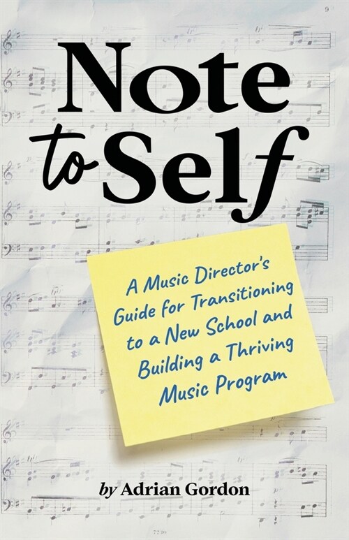 Note to Self: A Music Directors Guide for Transitioning to a New School and Building a Thriving Music Program (Paperback)