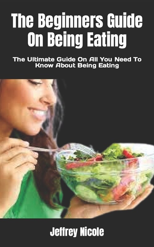 The Beginners Guide On Being Eating: The Ultimate Guide On All You Need To Know About Being Eating (Paperback)