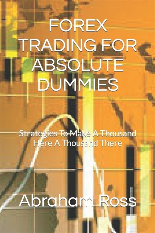 Forex Trading for Absolute Dummies: Strategies To Make A Thousand Here A Thousand There (Paperback)