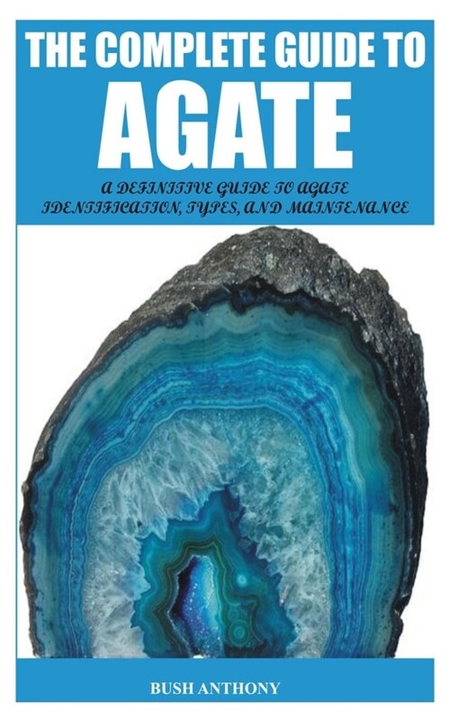The Complete Guide to Agate: A Definitive Guide to Agate Identification, Types, and Maintenance (Paperback)