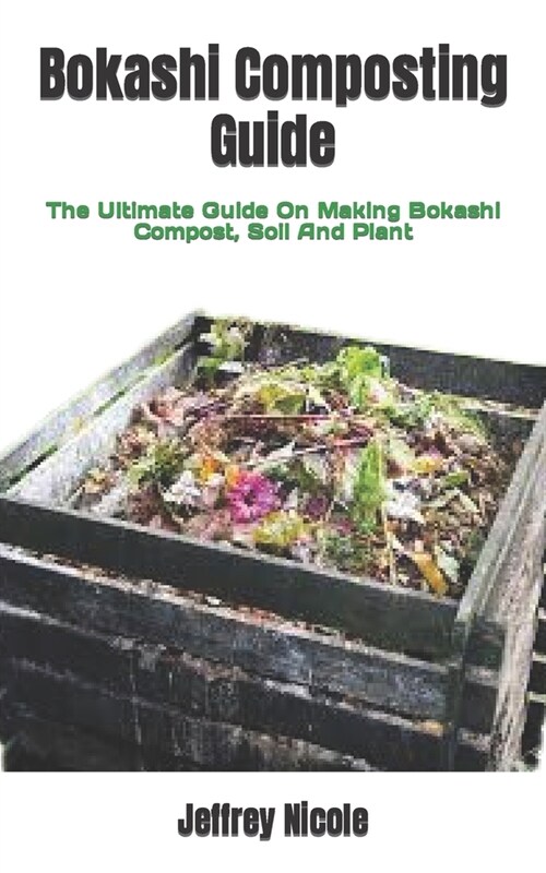 Bokashi Composting Guide: The Ultimate Guide On Making Bokashi Compost, Soil And Plant (Paperback)