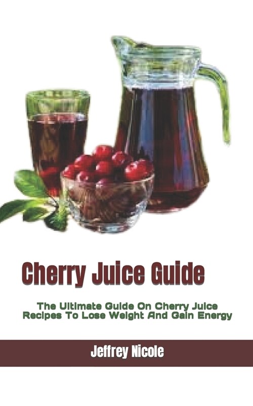 Cherry Juice Guide: The Ultimate Guide On Cherry Juice Recipes To Lose Weight And Gain Energy (Paperback)