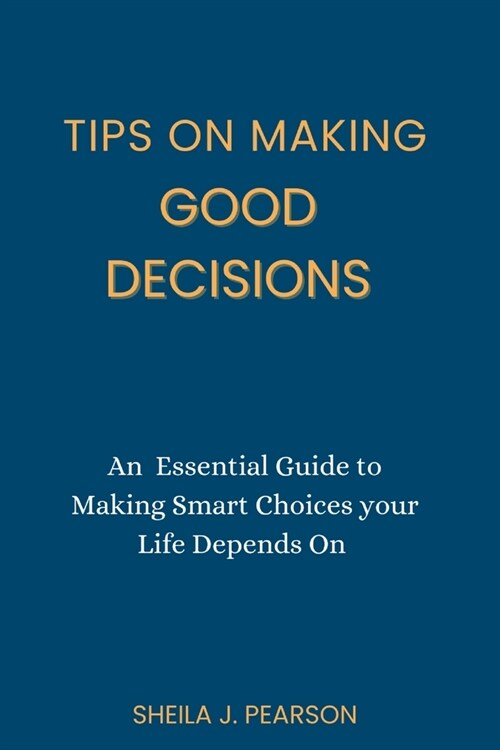 Tips on Making Good Decisions: An Essential Guide to Making Smart Choices your Life Depends On (Paperback)