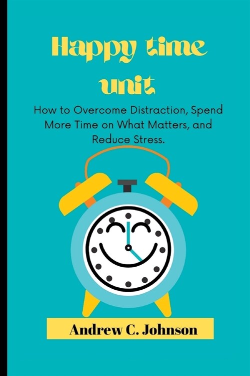 Happy time unit: How to Overcome Distraction, Spend More Time on What Matters, and Reduce Stress. (Paperback)