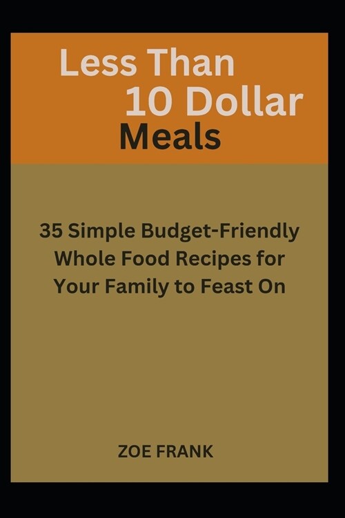 Less Than 10 Dollar Meals: 35 Simple Budget-Friendly Whole Food Recipes for Your Family to Feast On (Paperback)