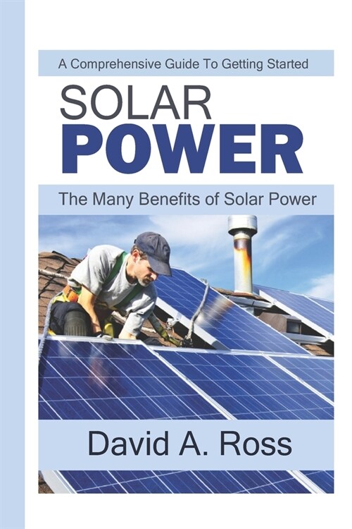Solar Power: A Comprehensive Guide To Getting Started: The Many Benefits of Solar Power (Paperback)