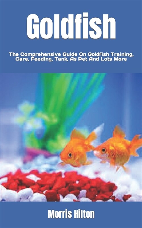 Goldfish: The Comprehensive Guide On Goldfish Training, Care, Feeding, Tank, As Pet And Lots More (Paperback)