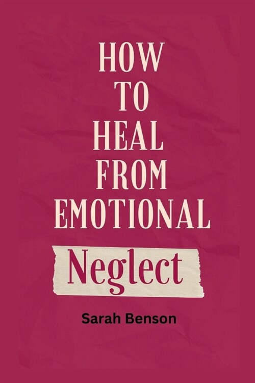 How To Heal From Emotional Neglect: Guides To Being A Better Adult. (Paperback)