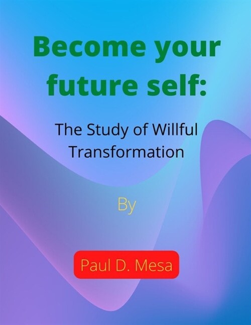 Become your future self: The Study of Willful Transformation (Paperback)