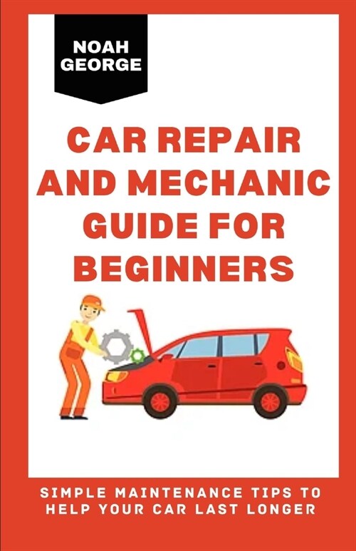 Car Repair and Mechanic Guide for Beginners: Simple Maintenance Tips to Help Your Car Last Longer (Paperback)
