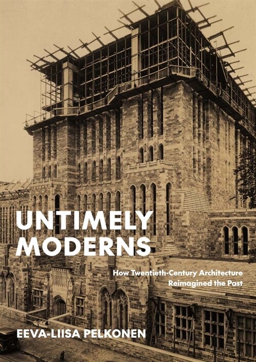 Untimely Moderns: How Twentieth-Century Architecture Reimagined the Past (Hardcover)