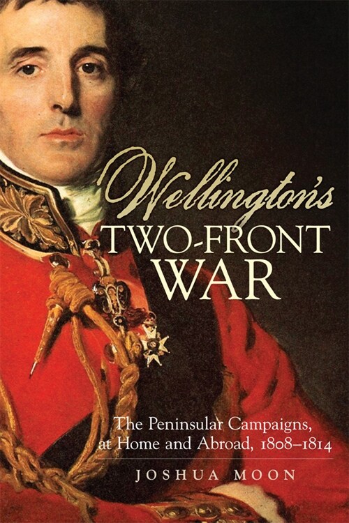 Wellingtons Two-Front War: The Peninsular Campaigns, at Home and Abroad, 1808-1814 Volume 29 (Paperback)