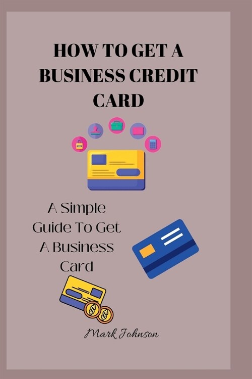 How to Get a Business Credit Card: A Simple Guide To Get A Business Credit Card (Paperback)