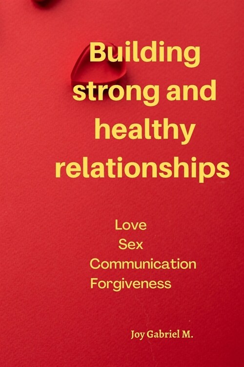 Building strong and healthy relationships: Love Sex Communication Forgiveness (Paperback)
