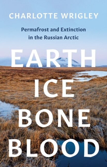 Earth, Ice, Bone, Blood: Permafrost and Extinction in the Russian Arctic (Hardcover)