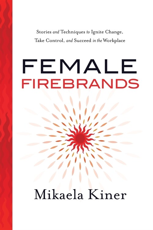 Female Firebrands: Stories and Techniques to Ignite Change, Take Control, and Succeed in the Workplace (Paperback)