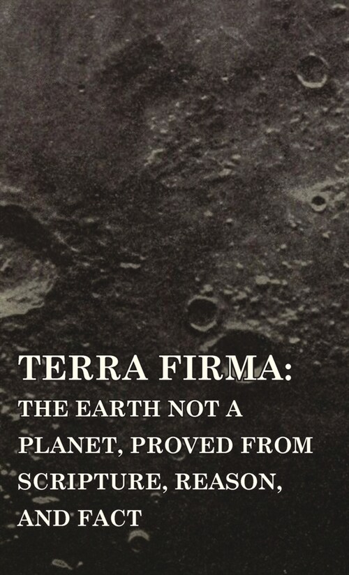 Terra Firma : the Earth Not a Planet, Proved from Scripture, Reason, and Fact (Hardcover)