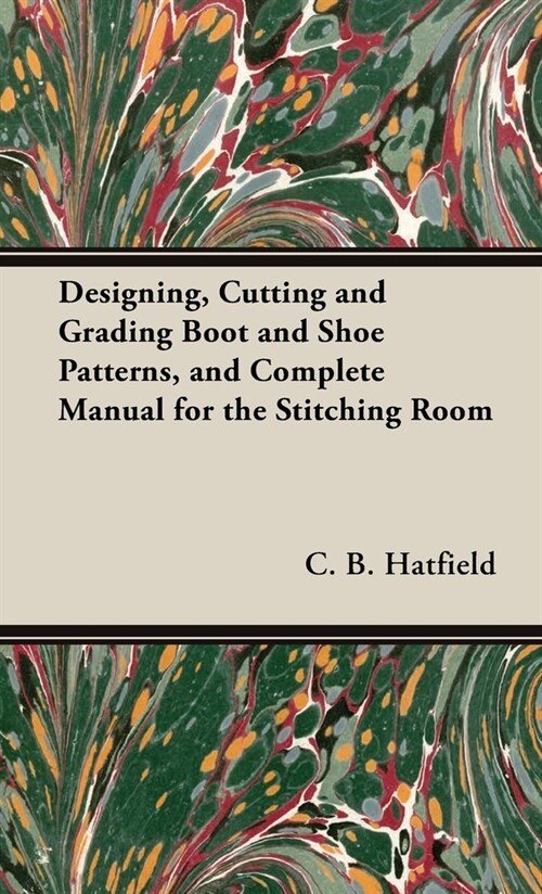 Designing, Cutting and Grading Boot and Shoe Patterns, and Complete Manual for the Stitching Room (Hardcover)