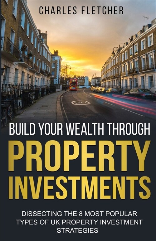 Build Your Wealth Through Property Investments: Dissecting The 8 Most Popular Types of UK Property Investment Strategies (Paperback)