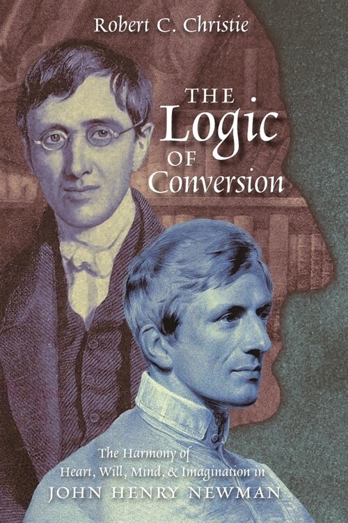 The Logic of Conversion: The Harmony of Heart, Will, Mind, and Imagination in John Henry Newman (Paperback)