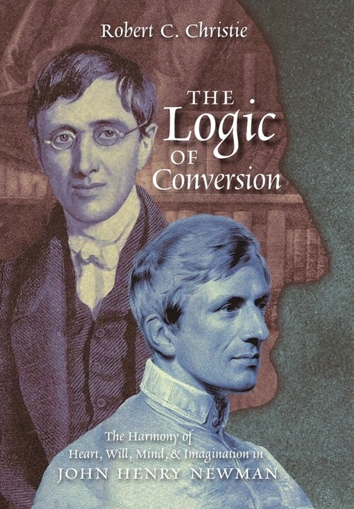 The Logic of Conversion: The Harmony of Heart, Will, Mind, and Imagination in John Henry Newman (Hardcover)