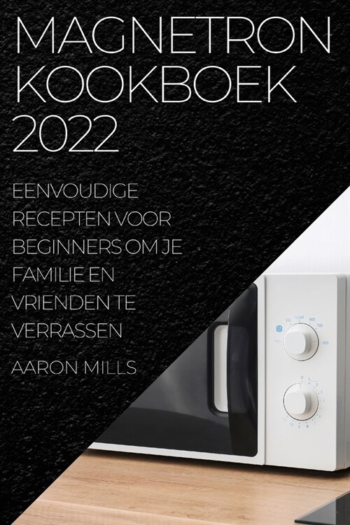Magnetron Kookboek 2022: Eenvoudige Recepten Voor Beginners Om Je Familie En Vrienden Te Verrassen (Paperback)