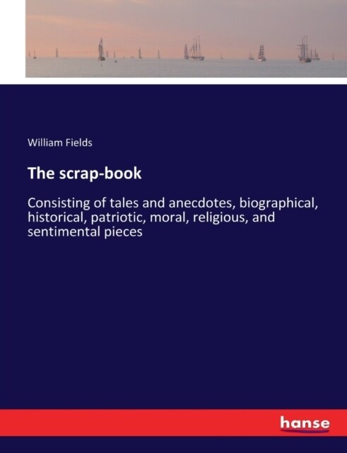 The scrap-book: Consisting of tales and anecdotes, biographical, historical, patriotic, moral, religious, and sentimental pieces (Paperback)