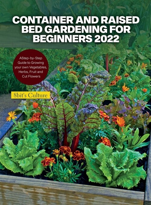 Container and Raised Bed Gardening for Beginners 2022: A Step-by-Step Guide to Growing your own Vegetables, Herbs, Fruit and Cut Flowers (Hardcover)