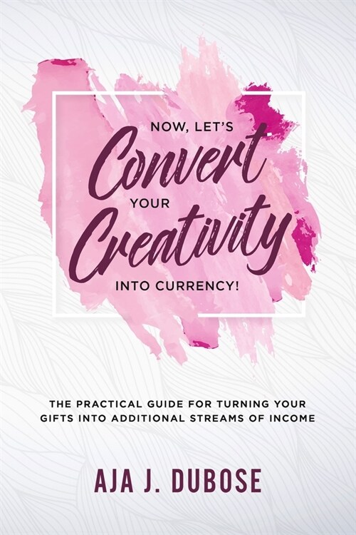 Now, Lets Convert Your Creativity Into Currency!: The Practical Guide For Turning Your Gifts Into Additional Streams Of Income (Paperback)
