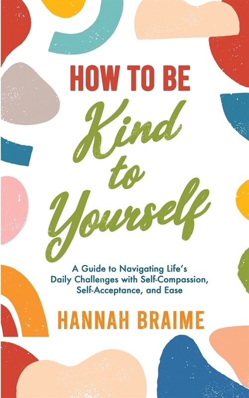 How to Be Kind to Yourself: A Guide to Navigating Lifes Daily Challenges with Self-Compassion, Self-Acceptance, and Ease (Paperback)