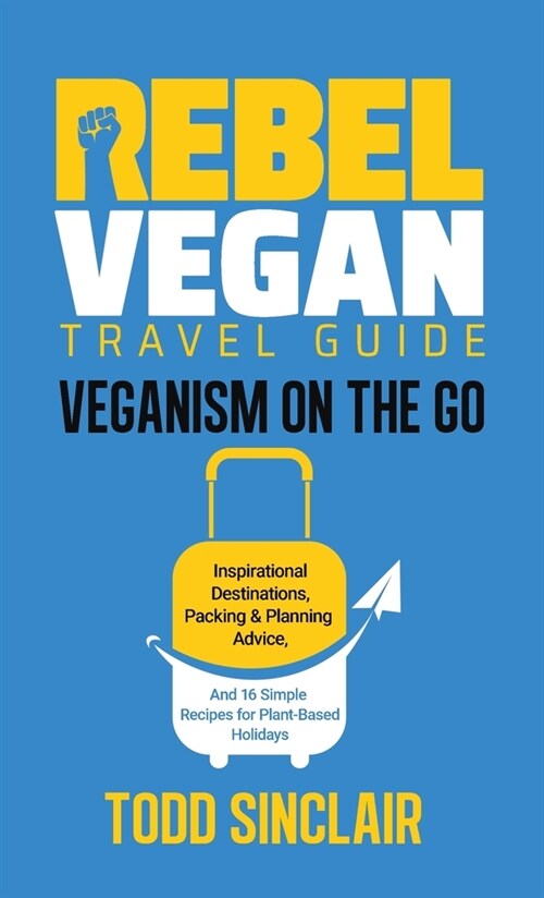Rebel Vegan Travel Guide: Veganism On The Go: Inspirational Destinations, Packing & Planning Advice, and 16 Simple Recipes for Plant-Based Holid (Hardcover)