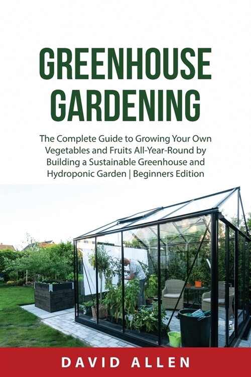 Greenhouse Gardening: The Complete Guide to Growing Your Own Vegetables and Fruits All-Year-Round by Building a Sustainable Greenhouse and H (Paperback)