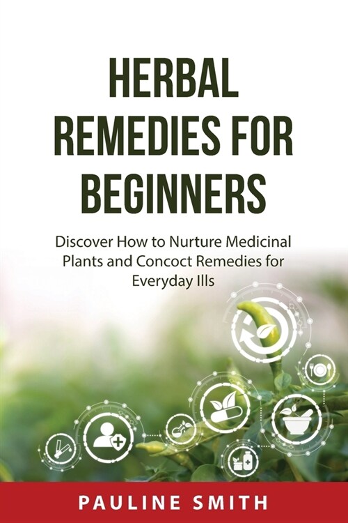 Herbal Remedies For Beginners: Discover How to Nurture Medicinal Plants and Concoct Remedies for Everyday Ills (Paperback)