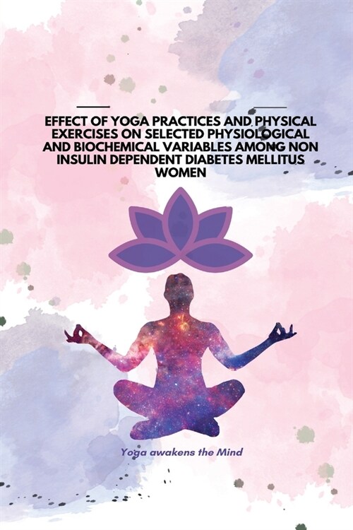 Effect of Yoga Practices and Physical Exercises on Selected Physiological and Biochemical Variables Among Non Insulin Dependent Diabetes Mellitus Wome (Paperback)