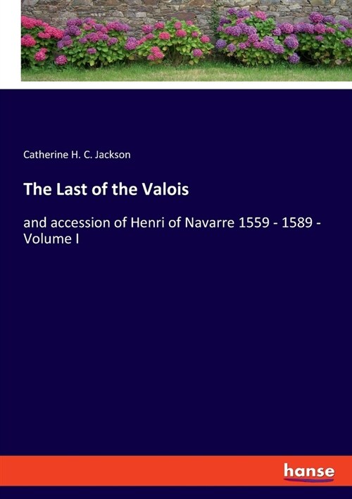 The Last of the Valois: and accession of Henri of Navarre 1559 - 1589 - Volume I (Paperback)