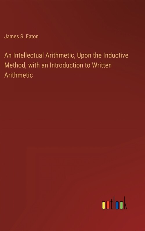 An Intellectual Arithmetic, Upon the Inductive Method, with an Introduction to Written Arithmetic (Hardcover)