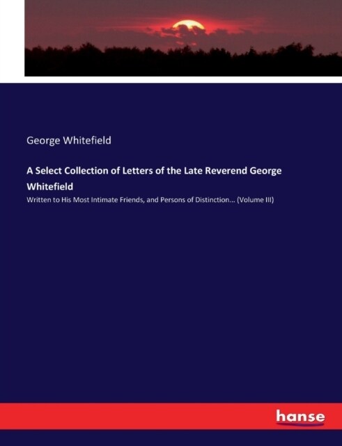 A Select Collection of Letters of the Late Reverend George Whitefield: Written to His Most Intimate Friends, and Persons of Distinction... (Volume III (Paperback)