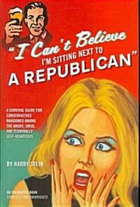 I Cant Believe Im Sitting Next to a Republican: A Survival Guide for Conservatives Marooned Among the Angry, Smug, and Terminally Self-Righteous (Hardcover)