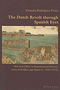 The Dutch Revolt Through Spanish Eyes: Self and Other in Historical and Literary Texts of Golden Age Spain (C. 1548-1673) (Paperback)