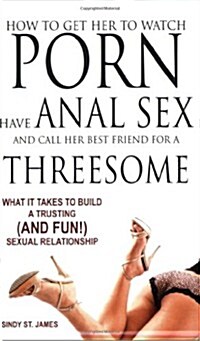 How to Get Her to Watch Porn, Have Anal Sex, and Call Her Best Friend for a Threesome: What It Takes to Build a Trusting (and Fun) Sexual Relationship (Paperback)